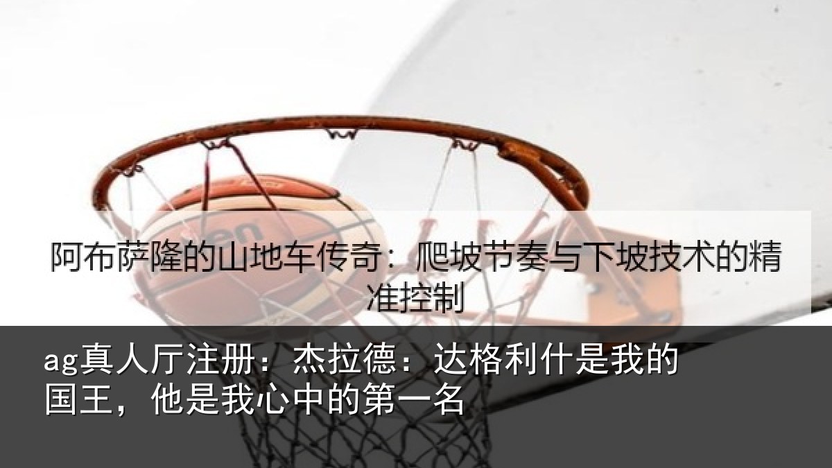ag真人厅注册：杰拉德：达格利什是我的国王，他是我心中的第一名