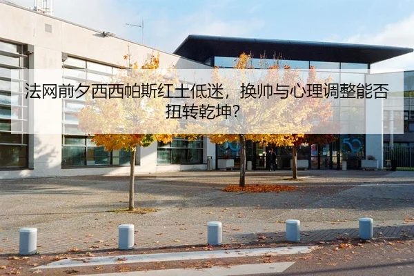 法网前夕西西帕斯红土低迷，换帅与心理调整能否扭转乾坤？