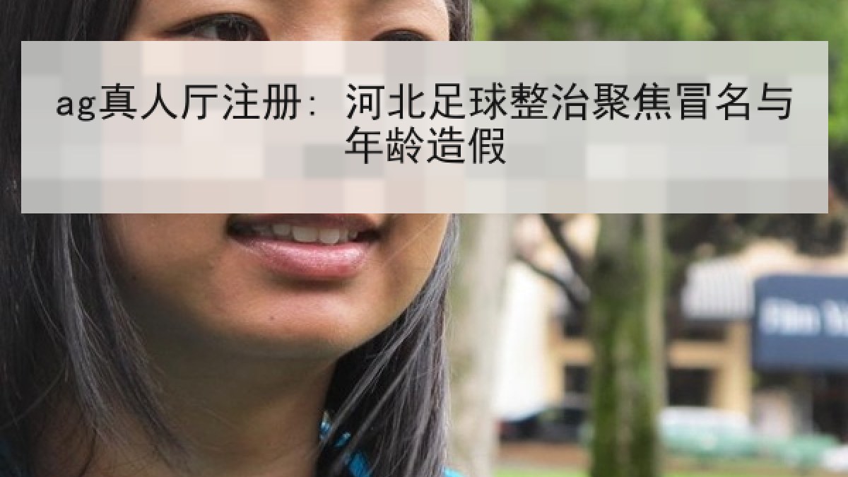 ag真人厅注册: 河北足球整治聚焦冒名与年龄造假