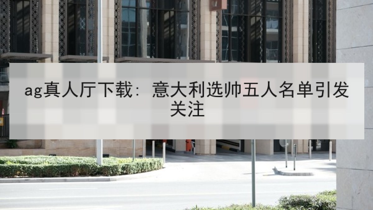 ag真人厅下载: 意大利选帅五人名单引发关注