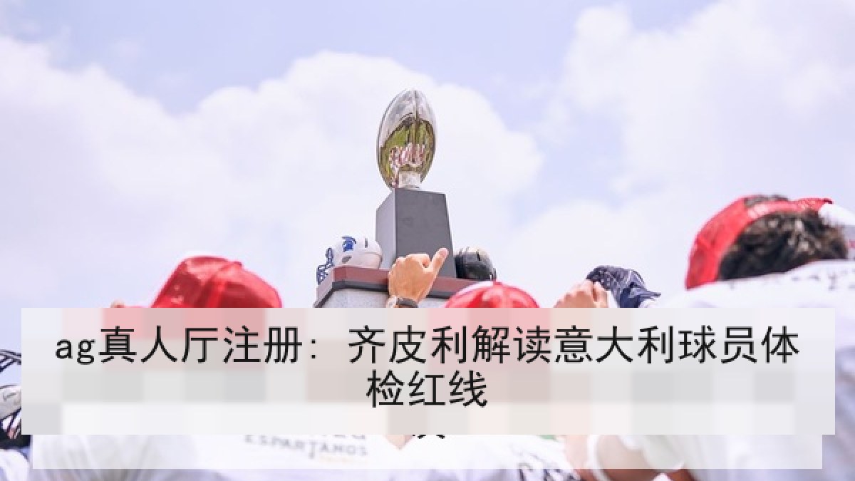 ag真人厅注册: 齐皮利解读意大利球员体检红线 ag真人厅注册: 齐皮利解读意大利球员体检红线