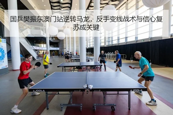 国乒樊振东澳门站逆转马龙，反手变线战术与信心复苏成关键