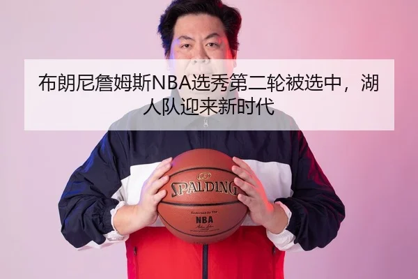 布朗尼詹姆斯NBA选秀第二轮被选中，湖人队迎来新时代
