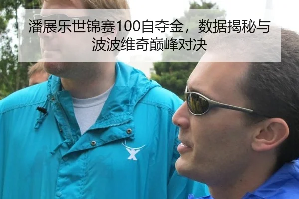 潘展乐世锦赛100自夺金，数据揭秘与波波维奇巅峰对决