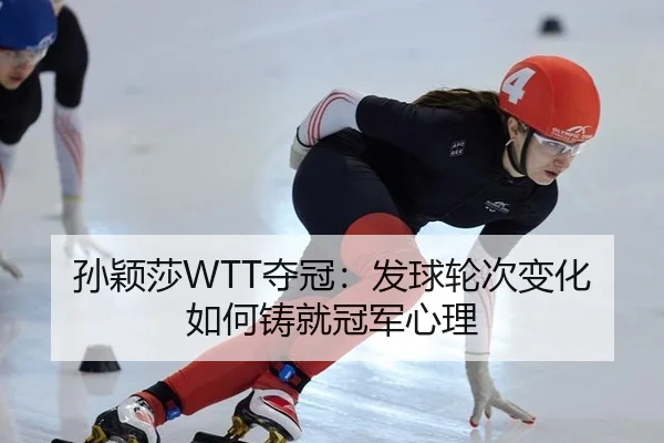 孙颖莎WTT夺冠：发球轮次变化如何铸就冠军心理