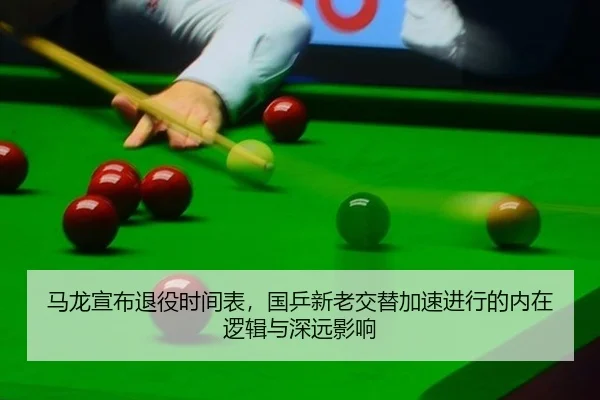 马龙宣布退役时间表，国乒新老交替加速进行的内在逻辑与深远影响