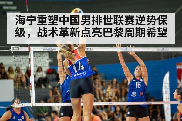 海宁重塑中国男排世联赛逆势保级，战术革新点亮巴黎周期希望