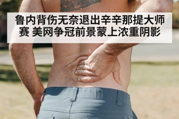 鲁内背伤无奈退出辛辛那提大师赛 美网争冠前景蒙上浓重阴影