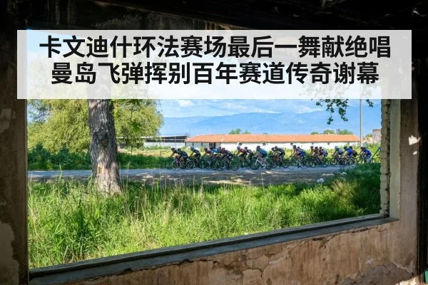 卡文迪什环法赛场最后一舞献绝唱 曼岛飞弹挥别百年赛道传奇谢幕