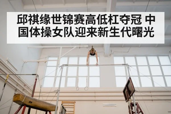 邱祺缘世锦赛高低杠夺冠 中国体操女队迎来新生代曙光