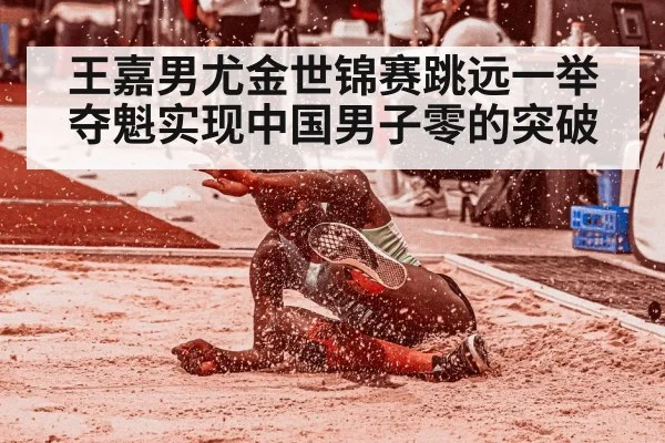王嘉男尤金世锦赛跳远一举夺魁实现中国男子零的突破