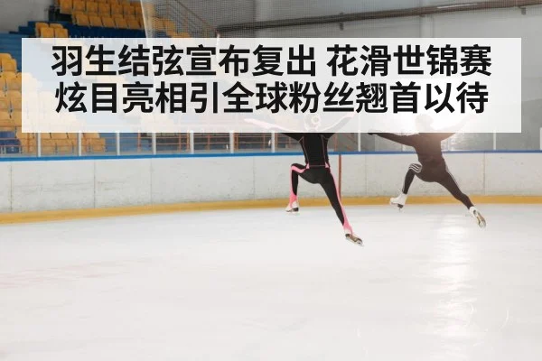 羽生结弦宣布复出 花滑世锦赛炫目亮相引全球粉丝翘首以待