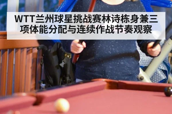 WTT兰州球星挑战赛林诗栋身兼三项体能分配与连续作战节奏观察