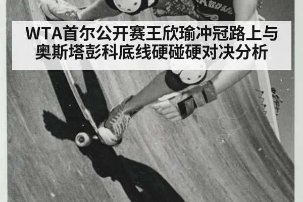 WTA首尔公开赛王欣瑜冲冠路上与奥斯塔彭科底线硬碰硬对决分析